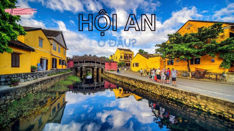 Hội An ở đâu? Những điểm du lịch không thể bỏ qua tại Phố Cổ