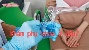 Khám phụ khoa ở đâu? Kinh nghiệm khám phụ khoa bạn cần biết